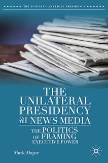 Front cover_The Unilateral Presidency and the News Media