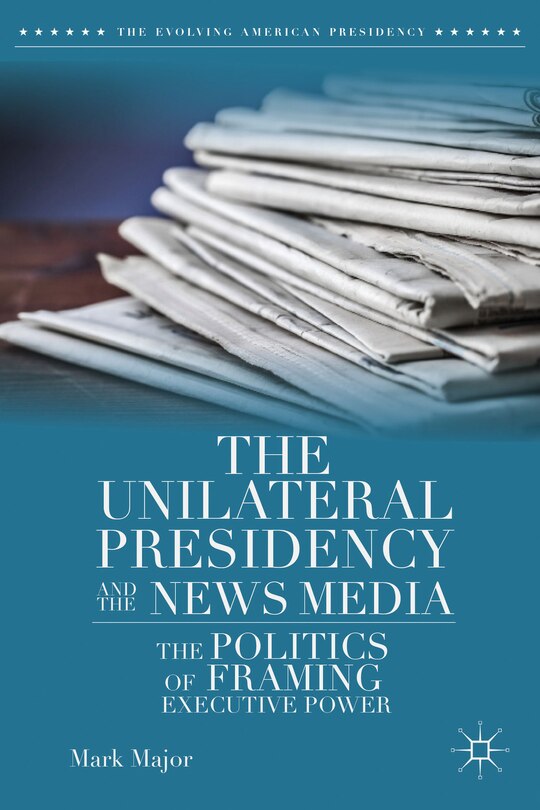 Front cover_The Unilateral Presidency and the News Media