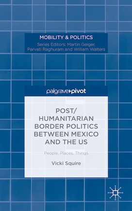 Post/humanitarian Border Politics Between Mexico And The Us: People, Places, Things