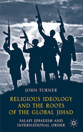 Religious Ideology and the Roots of the Global Jihad: Salafi Jihadism and International Order