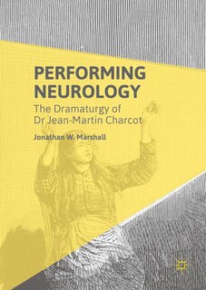 Performing Neurology: The Dramaturgy Of Dr Jean-martin Charcot