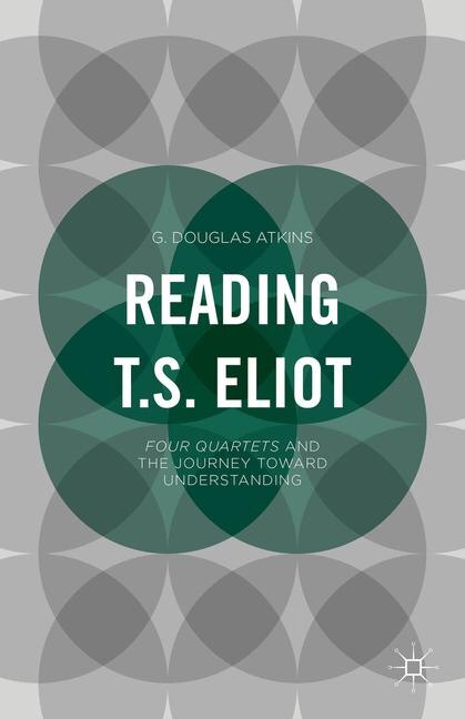 Reading T.s. Eliot: Four Quartets And The Journey Towards Understanding