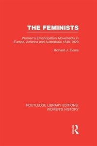 The Feminists: Women's Emancipation Movements In Europe, America And Australasia 1840-1920