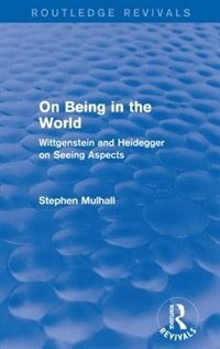 On Being in the World (Routledge Revivals): Wittgenstein and Heidegger on Seeing Aspects