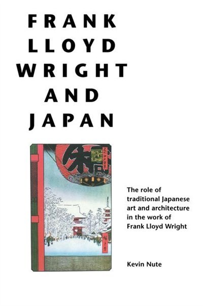 Frank Lloyd Wright And Japan: The Role Of Traditional Japanese Art And Architecture In The Work Of Frank Lloyd Wright