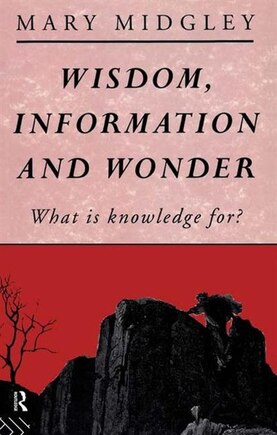 Wisdom, Information and Wonder: What is Knowledge For?