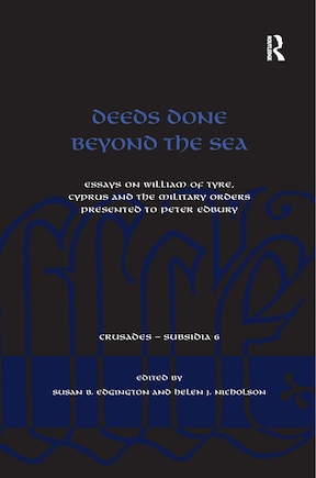 Deeds Done Beyond The Sea: Essays On William Of Tyre, Cyprus And The Military Orders Presented To Peter Edbury