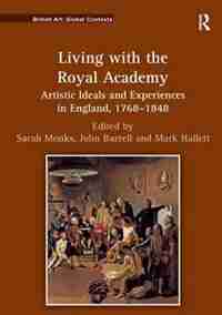 Living With The Royal Academy: Artistic Ideals And Experiences In England, 1768-1848 by Sarah Monks