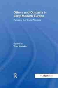 Others And Outcasts In Early Modern Europe: Picturing The Social Margins by Tom Nichols