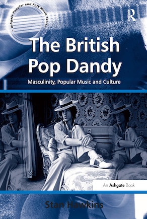 The British Pop Dandy: Masculinity, Popular Music And Culture