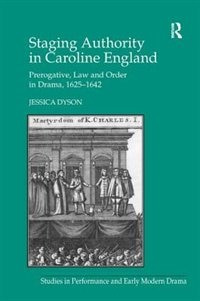 Staging Authority In Caroline England: Prerogative, Law And Order In Drama, 1625-1642