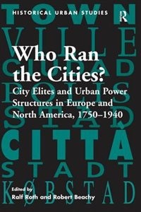 Who Ran The Cities?: City Elites And Urban Power Structures In Europe And North America, 1750-1940