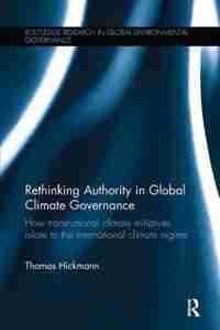 Rethinking Authority In Global Climate Governance: How Transnational Climate Initiatives Relate To The International Climate Regime by Thomas Hickmann