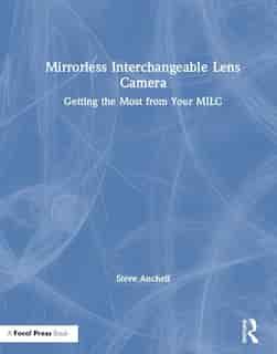 Mirrorless Interchangeable Lens Camera: Getting The Most From Your Milc de Steve Anchell