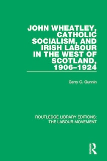 Front cover_John Wheatley, Catholic Socialism, And Irish Labour In The West Of Scotland, 1906-1924