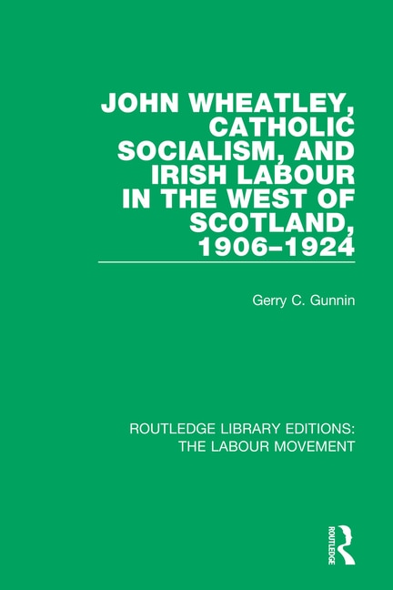 Front cover_John Wheatley, Catholic Socialism, And Irish Labour In The West Of Scotland, 1906-1924