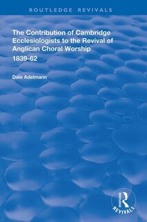 Front cover_The Contribution Of Cambridge Ecclesiologists To The Revival Of Anglican Choral Worship, 1839-62