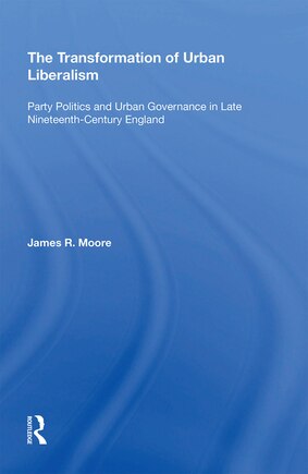 The Transformation Of Urban Liberalism: Party Politics And Urban Governance In Late Nineteenth-century England