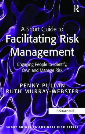 A Short Guide To Facilitating Risk Management: Engaging People To Identify, Own And Manage Risk