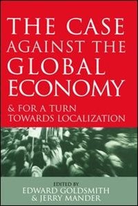 The Case Against The Global Economy: And For A Turn Towards Localization