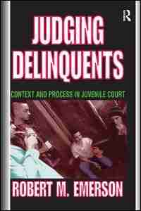 Judging Delinquents: Context And Process In Juvenile Court by Robert M. Emerson