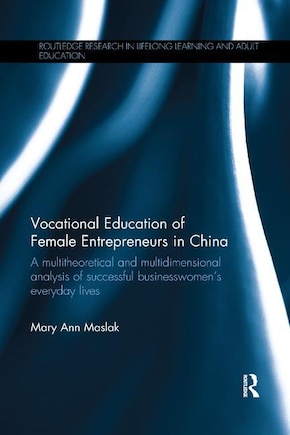 Vocational Education Of Female Entrepreneurs In China: A Multitheoretical And Multidimensional Analysis Of Successful Businesswomen's Everyday Lives