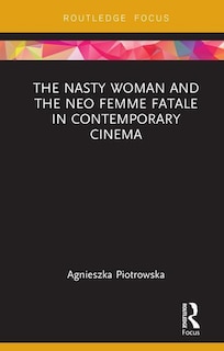 Front cover_The Nasty Woman and The Neo Femme Fatale in Contemporary Cinema