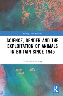 Front cover_Science, Gender and the Exploitation of Animals in Britain Since 1945