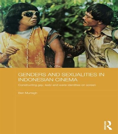 Genders And Sexualities In Indonesian Cinema: Constructing Gay, Lesbi And Waria Identities On Screen