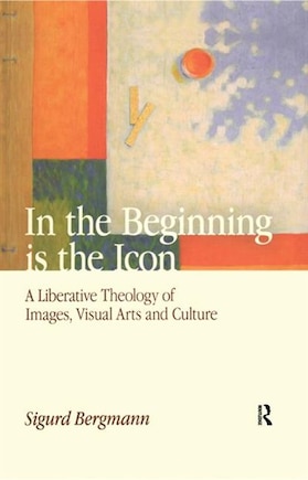 In The Beginning Is The Icon: A Liberative Theology Of Images, Visual Arts And Culture