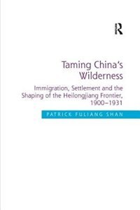 Taming China's Wilderness: Immigration, Settlement And The Shaping Of The Heilongjiang Frontier, 1900-1931