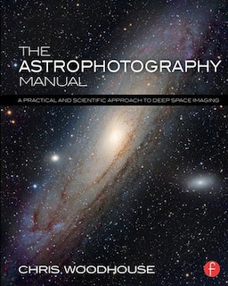 The Astrophotography Manual: A Practical And Scientific Approach To Deep Space Imaging