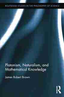 Platonism, Naturalism, And Mathematical Knowledge de James Robert Brown