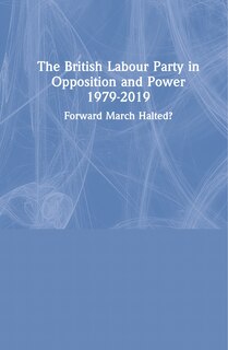Front cover_The British Labour Party in Opposition and Power 1979-2019
