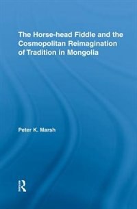 Front cover_The Horse-head Fiddle And The Cosmopolitan Reimagination Of Tradition In Mongolia