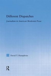 Different Dispatches: Journalism In American Modernist Prose