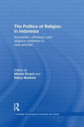 The Politics Of Religion In Indonesia: Syncretism, Orthodoxy, And Religious Contention In Java And Bali