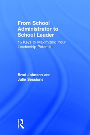 From School Administrator To School Leader: 15 Keys To Maximizing Your Leadership Potential