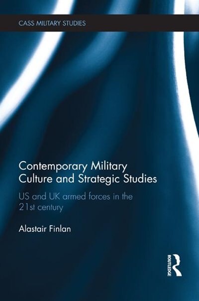 Contemporary Military Culture And Strategic Studies: Us And Uk Armed Forces In The 21st Century