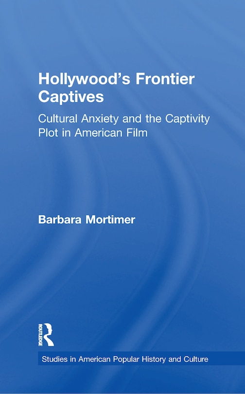 Hollywood's Frontier Captives: Cultural Anxiety And The Captivity Plot In American Film