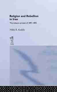 Religion And Rebellion In Iran: The Iranian Tobacco Protest Of 1891-1982 by Nikki R. Keddie