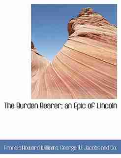 The Burden Bearer; an Epic of Lincoln by Francis Howard Williams