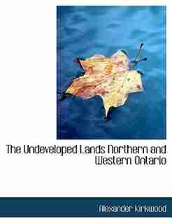 The Undeveloped Lands Northern And Western Ontario by Alexander Kirkwood