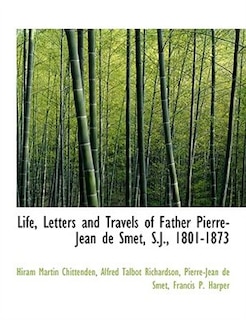 Life, Letters And Travels Of Father Pierre-jean De Smet, S.j., 1801-1873