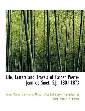 Life, Letters And Travels Of Father Pierre-jean De Smet, S.j., 1801-1873