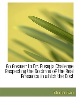 An Answer To Dr. Pusey's Challenge Respecting The Doctrine Of The Real Presence In Which The Doct