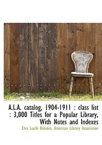 A.l.a. Catalog, 1904-1911: Class List : 3,000 Titles For A Popular Library, With Notes And Indexes