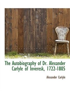 The Autobiography Of Dr. Alexander Carlyle Of Inveresk, 1722-1805