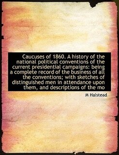 Couverture_Caucuses Of 1860. A History Of The National Political Conventions Of The Current Presidential Campaigns