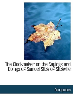 The Clockmaker Or The Sayings And Doings Of Samuel Slick Of Slickville